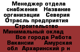 Менеджер отдела снабжения › Название организации ­ Северия › Отрасль предприятия ­ Строительство › Минимальный оклад ­ 35 000 - Все города Работа » Вакансии   . Амурская обл.,Архаринский р-н